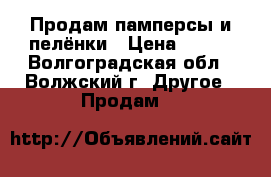 Продам памперсы и пелёнки › Цена ­ 600 - Волгоградская обл., Волжский г. Другое » Продам   